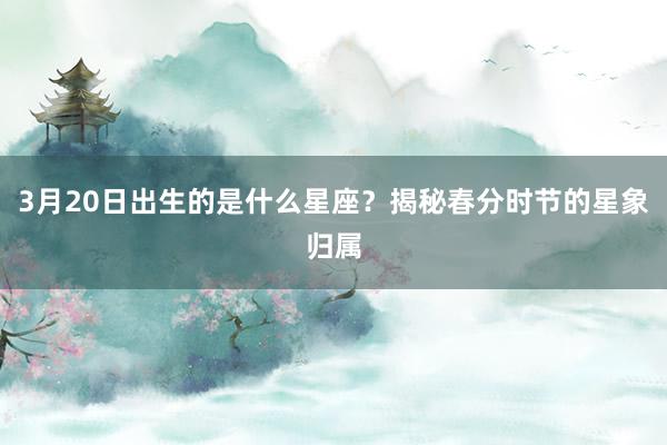 3月20日出生的是什么星座？揭秘春分时节的星象归属