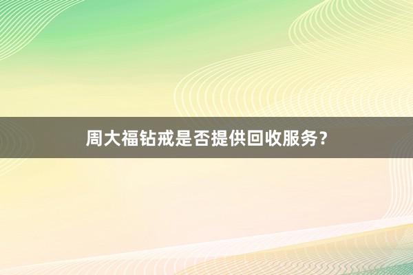 周大福钻戒是否提供回收服务？